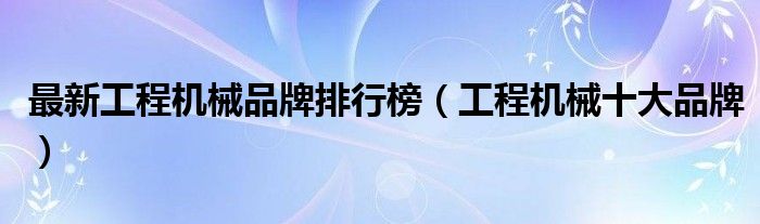 最新工程机械品牌排行榜（工程机械十大品牌）(图1)